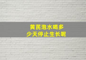 黄芪泡水喝多少天停止生长呢