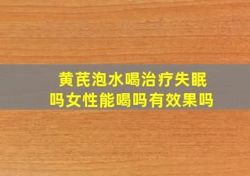 黄芪泡水喝治疗失眠吗女性能喝吗有效果吗