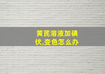 黄芪溶液加碘伏,变色怎么办