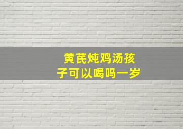 黄芪炖鸡汤孩子可以喝吗一岁