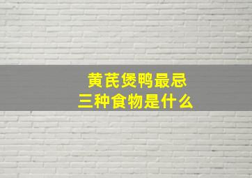 黄芪煲鸭最忌三种食物是什么