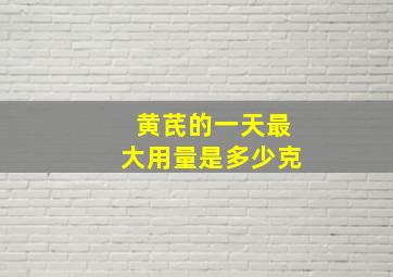 黄芪的一天最大用量是多少克