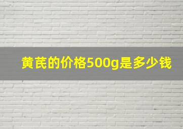 黄芪的价格500g是多少钱