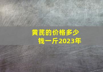 黄芪的价格多少钱一斤2023年