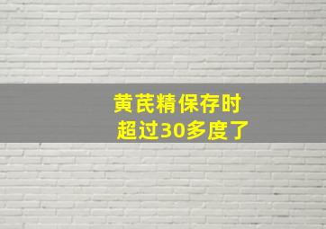 黄芪精保存时超过30多度了