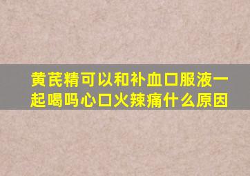 黄芪精可以和补血口服液一起喝吗心口火辣痛什么原因