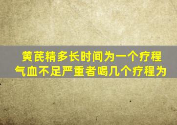 黄芪精多长时间为一个疗程气血不足严重者喝几个疗程为