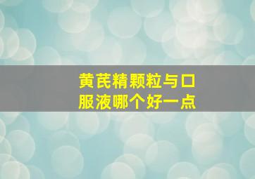 黄芪精颗粒与口服液哪个好一点