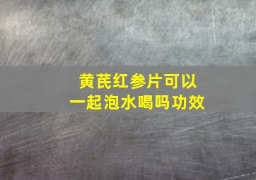 黄芪红参片可以一起泡水喝吗功效