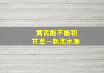 黄芪能不能和甘草一起泡水喝