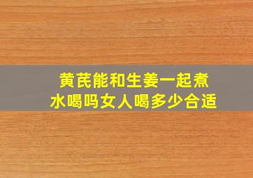 黄芪能和生姜一起煮水喝吗女人喝多少合适