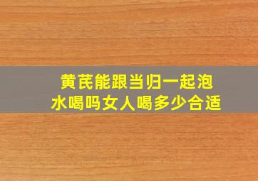 黄芪能跟当归一起泡水喝吗女人喝多少合适