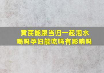 黄芪能跟当归一起泡水喝吗孕妇能吃吗有影响吗