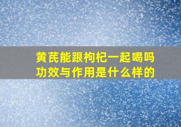 黄芪能跟枸杞一起喝吗功效与作用是什么样的