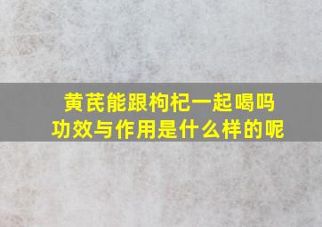 黄芪能跟枸杞一起喝吗功效与作用是什么样的呢