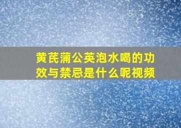 黄芪蒲公英泡水喝的功效与禁忌是什么呢视频