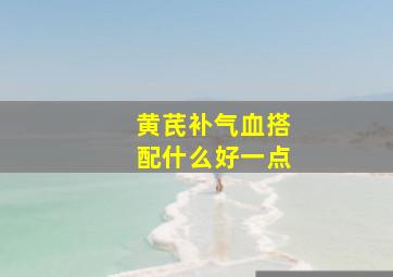 黄芪补气血搭配什么好一点