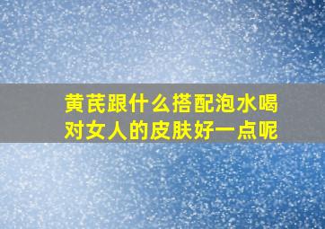 黄芪跟什么搭配泡水喝对女人的皮肤好一点呢