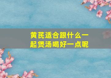 黄芪适合跟什么一起煲汤喝好一点呢