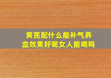 黄芪配什么能补气养血效果好呢女人能喝吗