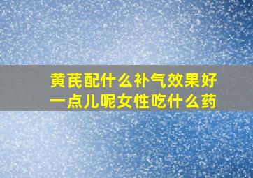 黄芪配什么补气效果好一点儿呢女性吃什么药