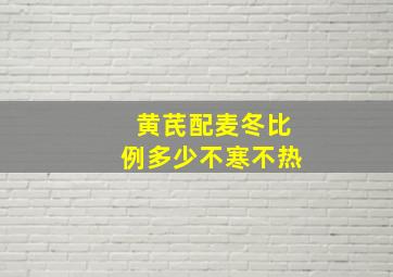 黄芪配麦冬比例多少不寒不热