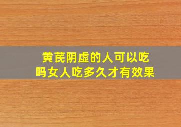 黄芪阴虚的人可以吃吗女人吃多久才有效果