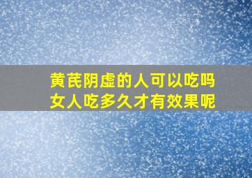 黄芪阴虚的人可以吃吗女人吃多久才有效果呢