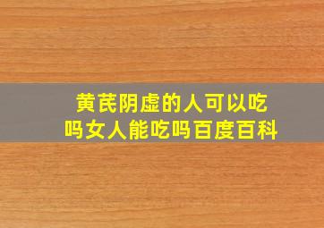 黄芪阴虚的人可以吃吗女人能吃吗百度百科