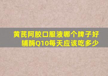 黄芪阿胶口服液哪个牌子好辅酶Q10每天应该吃多少