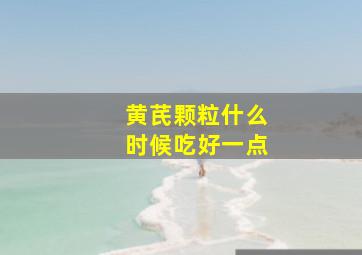 黄芪颗粒什么时候吃好一点