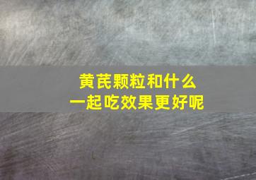 黄芪颗粒和什么一起吃效果更好呢