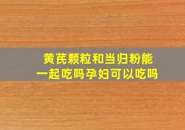 黄芪颗粒和当归粉能一起吃吗孕妇可以吃吗