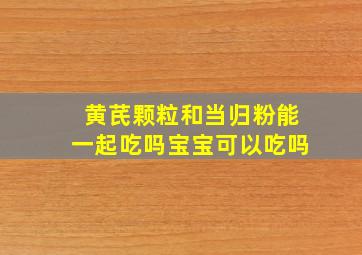 黄芪颗粒和当归粉能一起吃吗宝宝可以吃吗