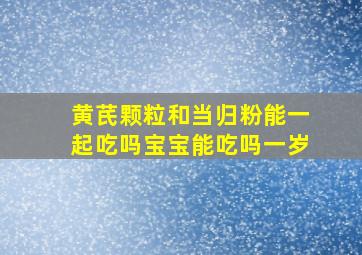 黄芪颗粒和当归粉能一起吃吗宝宝能吃吗一岁