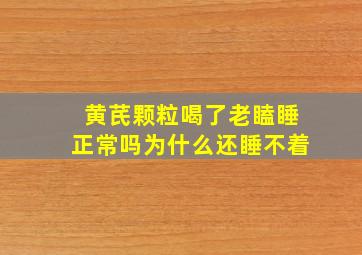 黄芪颗粒喝了老瞌睡正常吗为什么还睡不着