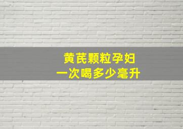 黄芪颗粒孕妇一次喝多少毫升