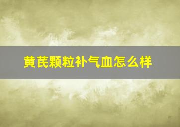 黄芪颗粒补气血怎么样