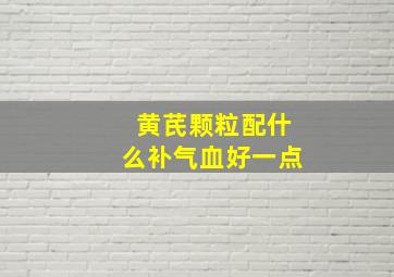 黄芪颗粒配什么补气血好一点