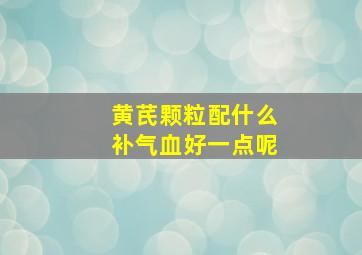 黄芪颗粒配什么补气血好一点呢