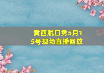 黄西脱口秀5月15号现场直播回放