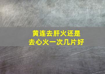 黄连去肝火还是去心火一次几片好