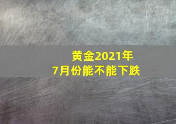 黄金2021年7月份能不能下跌