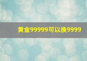 黄金99999可以换9999