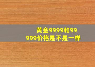 黄金9999和99999价格是不是一样