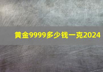 黄金9999多少钱一克2024