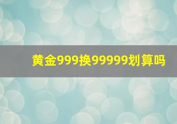 黄金999换99999划算吗