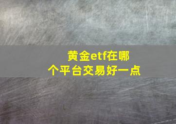 黄金etf在哪个平台交易好一点