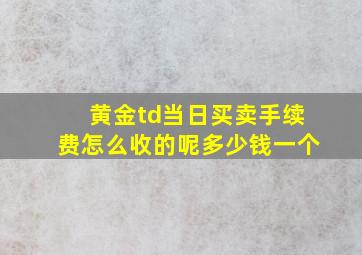 黄金td当日买卖手续费怎么收的呢多少钱一个