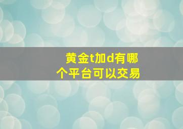 黄金t加d有哪个平台可以交易